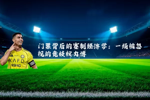 门票背后的赛制经济学:一场被忽视的竞技权力博弈