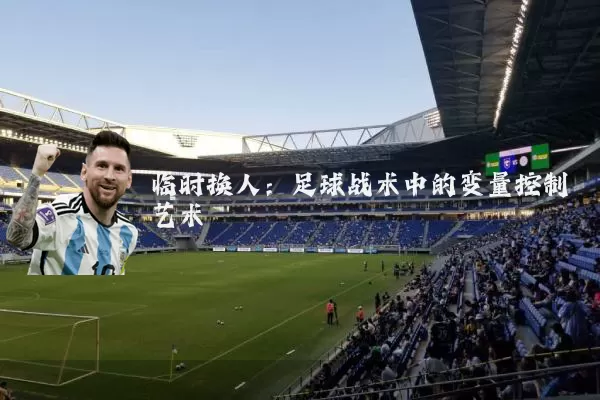 临时换人:足球战术中的变量控制艺术