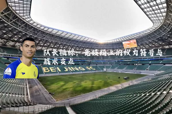队长袖标:竞技场上的权力符号与战术支点