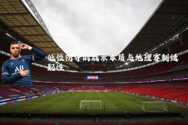 低位防守的战术本质与地理赛制适配性
